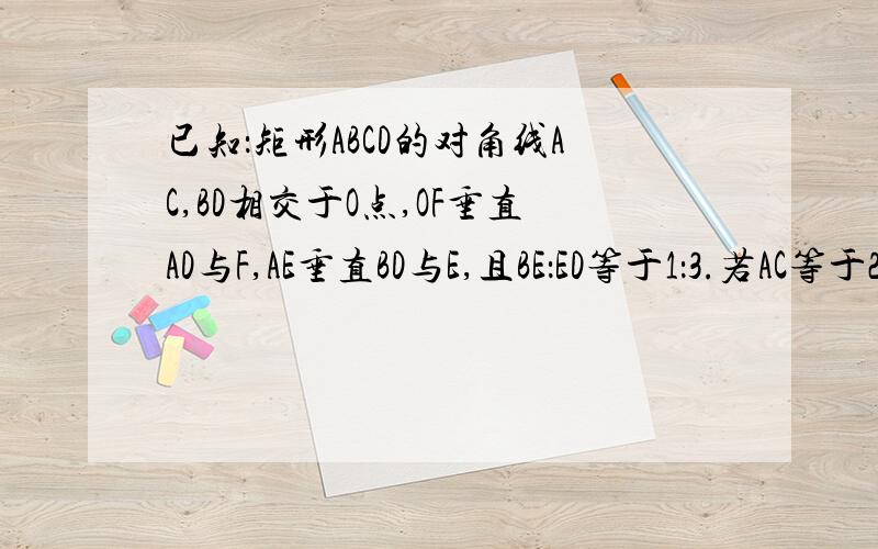 已知：矩形ABCD的对角线AC,BD相交于O点,OF垂直AD与F,AE垂直BD与E,且BE：ED等于1：3.若AC等于2