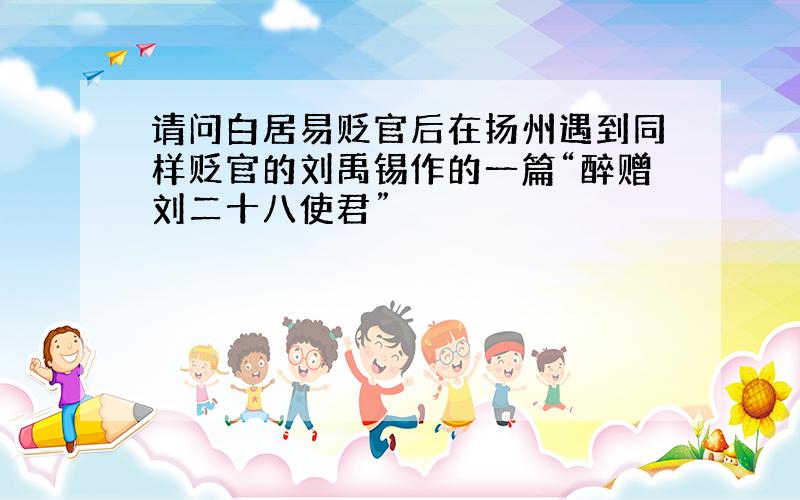 请问白居易贬官后在扬州遇到同样贬官的刘禹锡作的一篇“醉赠刘二十八使君”