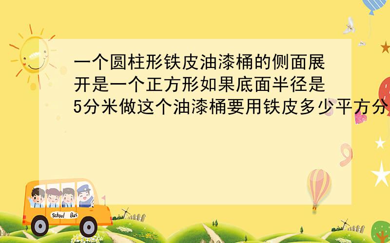 一个圆柱形铁皮油漆桶的侧面展开是一个正方形如果底面半径是5分米做这个油漆桶要用铁皮多少平方分米?