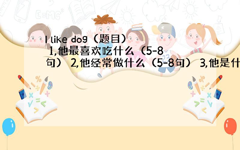 I like dog（题目） 1,他最喜欢吃什么（5-8句） 2,他经常做什么（5-8句） 3,他是什么样子 （5-8句