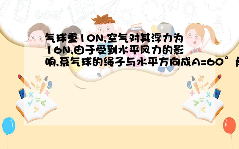 气球重10N,空气对其浮力为16N,由于受到水平风力的影响,系气球的绳子与水平方向成A=60°角.则绳子的拉力和水平方向