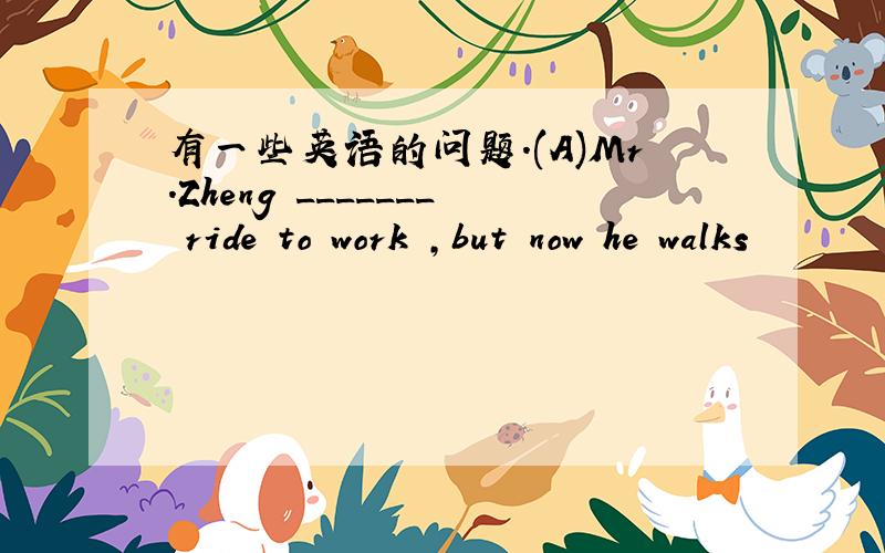 有一些英语的问题.(A)Mr.Zheng _______ ride to work ,but now he walks