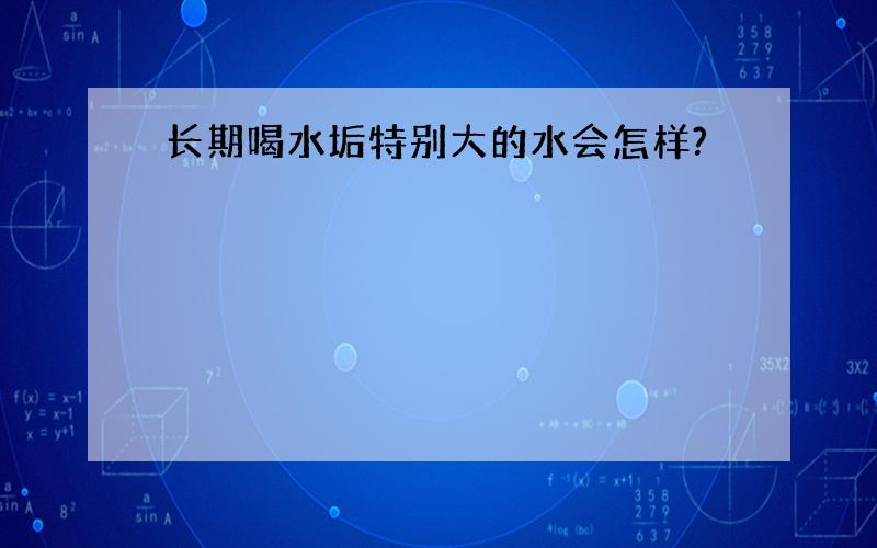 长期喝水垢特别大的水会怎样?