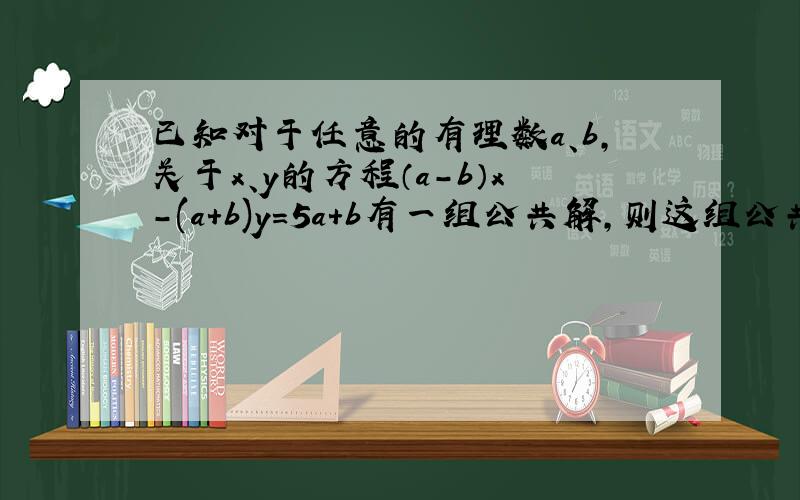 已知对于任意的有理数a、b,关于x、y的方程（a-b）x-(a+b)y=5a+b有一组公共解,则这组公共解为多少?