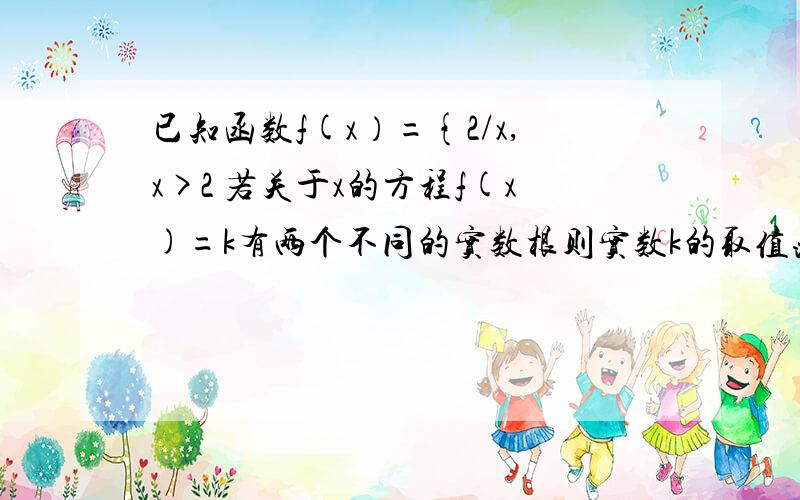 已知函数f(x）={2/x,x>2 若关于x的方程f(x)=k有两个不同的实数根则实数k的取值范围 (x-2)3,x