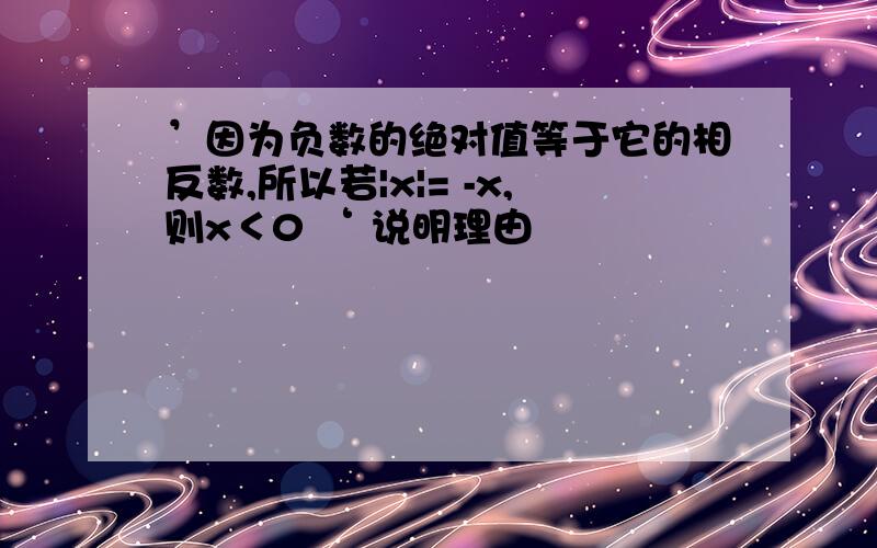 ’因为负数的绝对值等于它的相反数,所以若|x|= -x,则x＜0 ‘ 说明理由