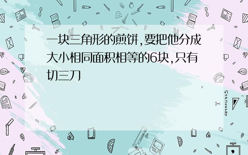 一块三角形的煎饼,要把他分成大小相同面积相等的6块,只有切三刀