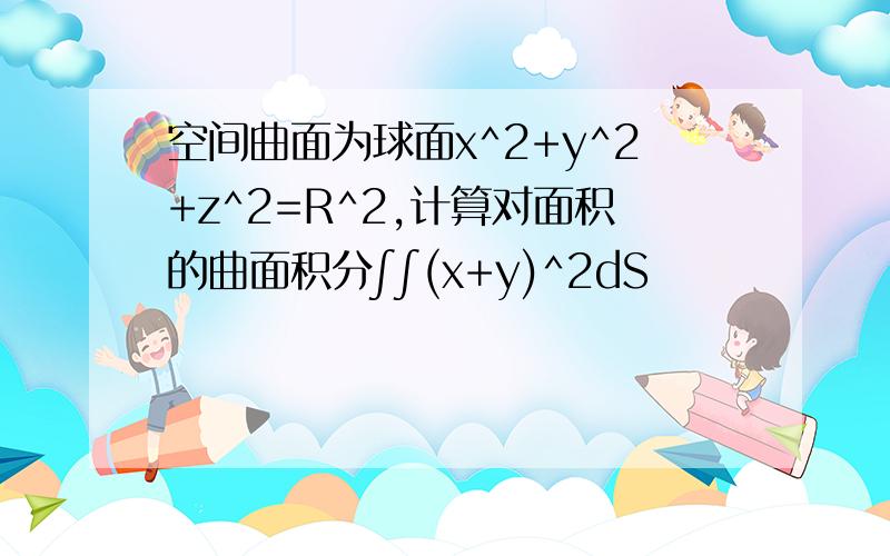 空间曲面为球面x^2+y^2+z^2=R^2,计算对面积的曲面积分∫∫(x+y)^2dS