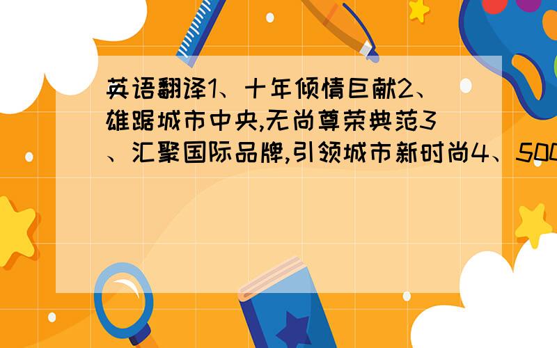 英语翻译1、十年倾情巨献2、雄踞城市中央,无尚尊荣典范3、汇聚国际品牌,引领城市新时尚4、500内外廊街区,让你流连忘返