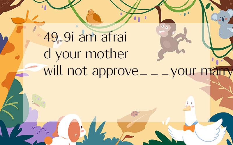 49.9i am afraid your mother will not approve___your marrying