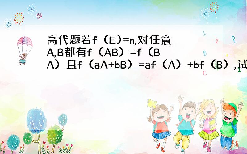 高代题若f（E)=n,对任意A,B都有f（AB）=f（BA）且f（aA+bB）=af（A）+bf（B）,试证明恒有f（A