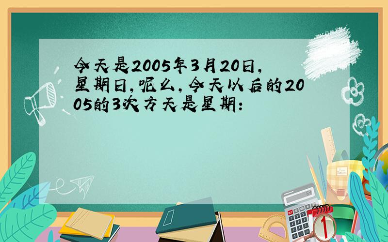 今天是2005年3月20日,星期日,呢么,今天以后的2005的3次方天是星期: