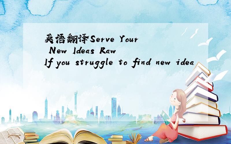 英语翻译Serve Your New Ideas RawIf you struggle to find new idea