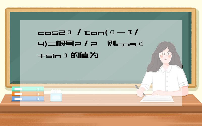 cos2α／tan(α-π/4)=根号2／2,则cosα+sinα的值为