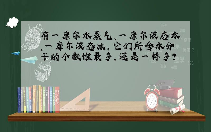 有一摩尔水蒸气、一摩尔液态水、一摩尔液态冰,它们所含水分子的个数谁最多,还是一样多?