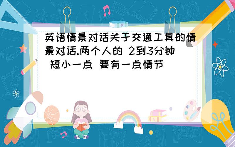 英语情景对话关于交通工具的情景对话.两个人的 2到3分钟 短小一点 要有一点情节