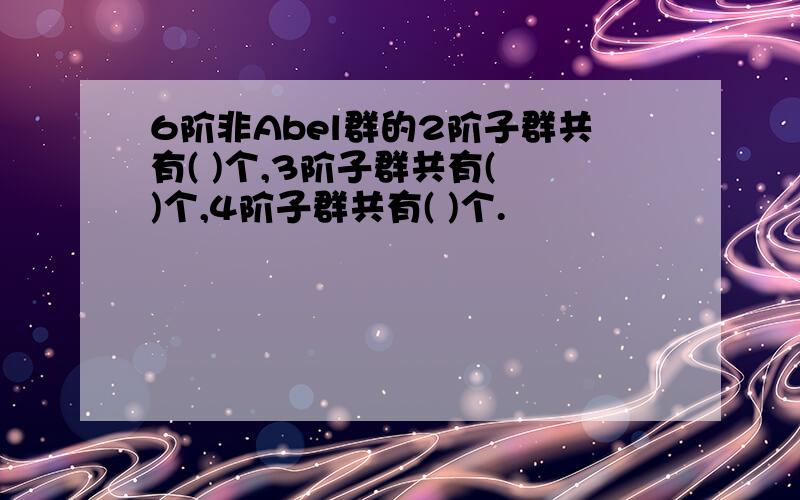 6阶非Abel群的2阶子群共有( )个,3阶子群共有( )个,4阶子群共有( )个.