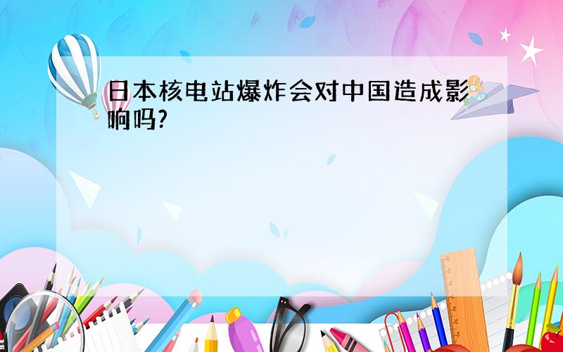 日本核电站爆炸会对中国造成影响吗?