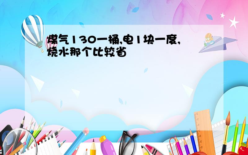 煤气130一桶,电1块一度,烧水那个比较省