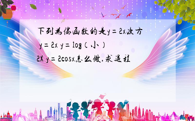 下列为偶函数的是y=2x次方 y=2x y=log（小）2X y=2cosx怎么做,求过程