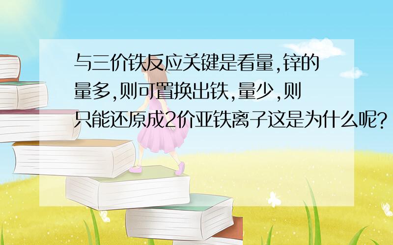 与三价铁反应关键是看量,锌的量多,则可置换出铁,量少,则只能还原成2价亚铁离子这是为什么呢?