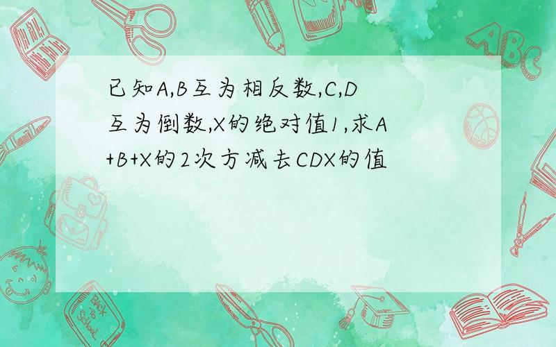 已知A,B互为相反数,C,D互为倒数,X的绝对值1,求A+B+X的2次方减去CDX的值