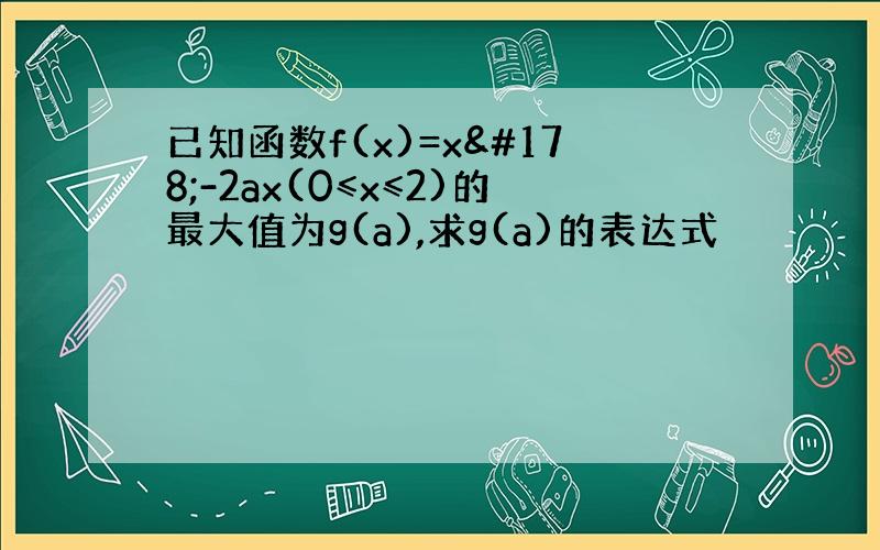 已知函数f(x)=x²-2ax(0≤x≤2)的最大值为g(a),求g(a)的表达式