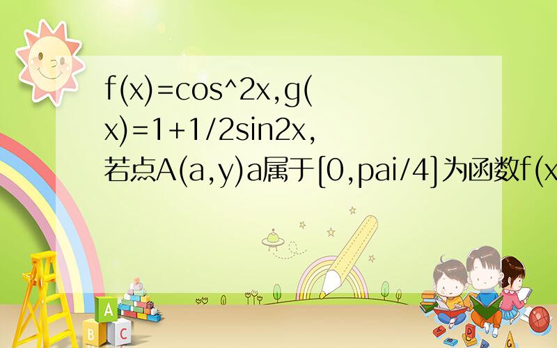 f(x)=cos^2x,g(x)=1+1/2sin2x,若点A(a,y)a属于[0,pai/4]为函数f(x)与g(x)