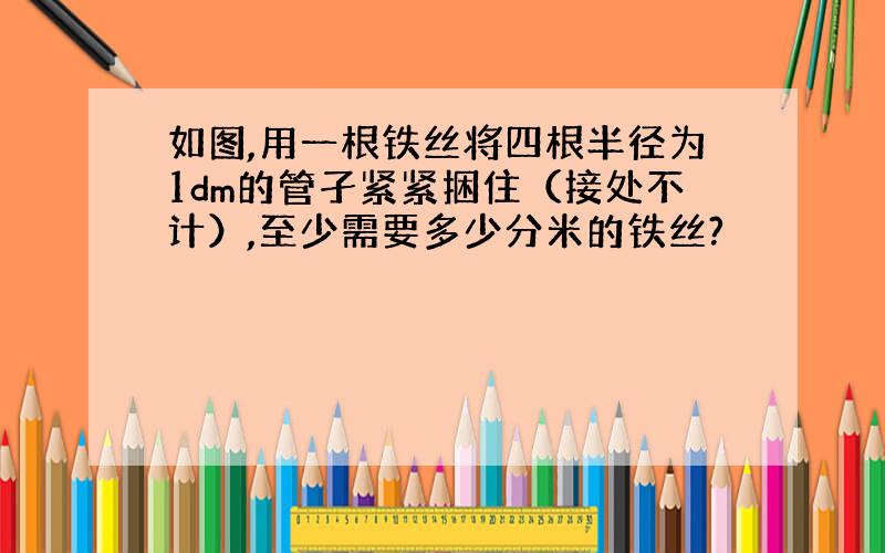 如图,用一根铁丝将四根半径为1dm的管孑紧紧捆住（接处不计）,至少需要多少分米的铁丝?