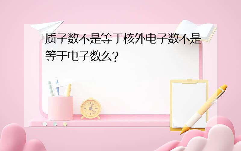 质子数不是等于核外电子数不是等于电子数么?