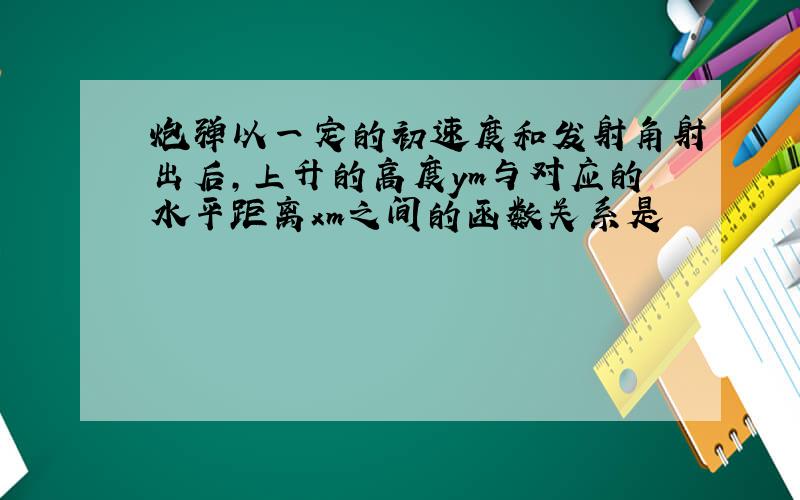 炮弹以一定的初速度和发射角射出后,上升的高度ym与对应的水平距离xm之间的函数关系是