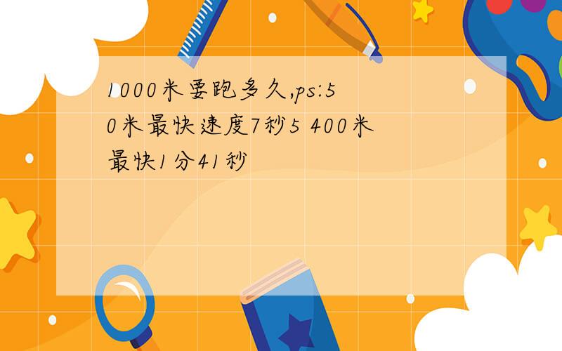 1000米要跑多久,ps:50米最快速度7秒5 400米最快1分41秒