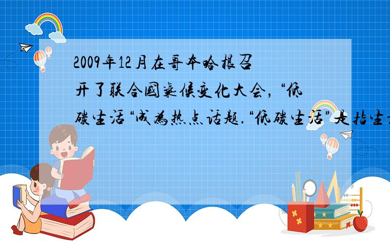 2009年12月在哥本哈根召开了联合国气候变化大会，“低碳生活“成为热点话题．“低碳生活”是指生活作息时所耗用能量要尽量