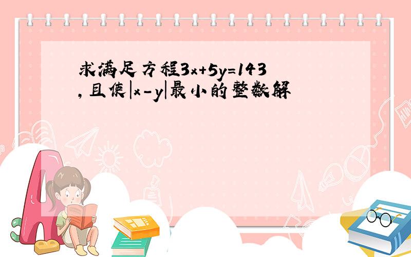 求满足方程3x+5y=143,且使|x-y|最小的整数解