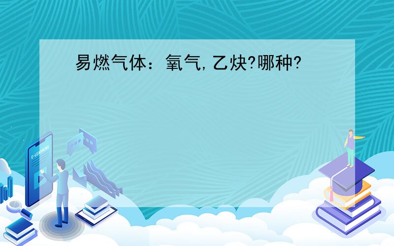 易燃气体：氧气,乙炔?哪种?