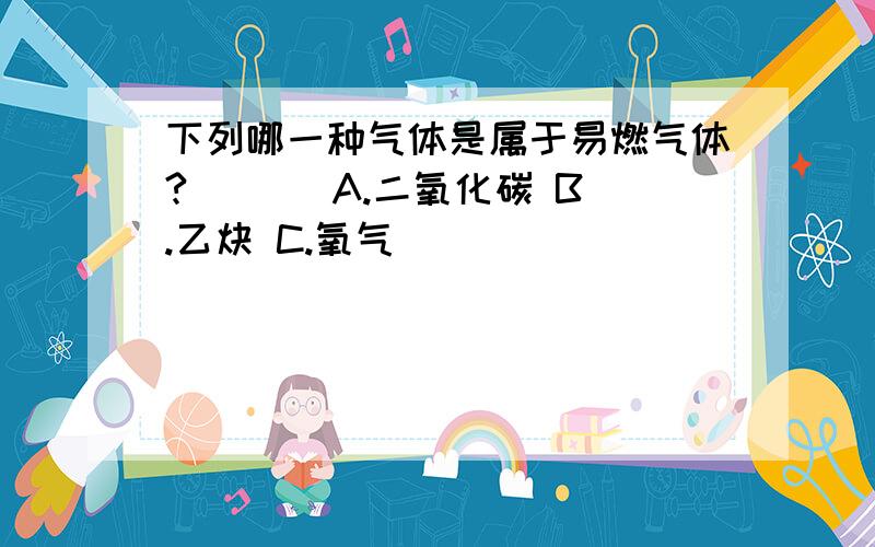 下列哪一种气体是属于易燃气体? （ ） A.二氧化碳 B.乙炔 C.氧气