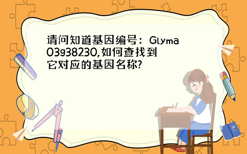 请问知道基因编号：Glyma03g38230,如何查找到它对应的基因名称?