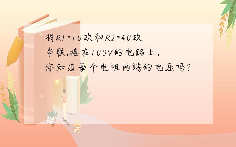 将R1=10欧和R2=40欧串联,接在100V的电路上,你知道每个电阻两端的电压吗?