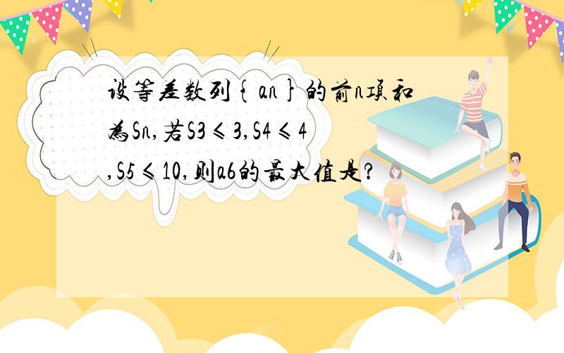 设等差数列{an}的前n项和为Sn,若S3≤3,S4≤4,S5≤10,则a6的最大值是?