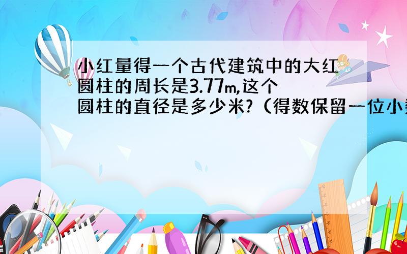 小红量得一个古代建筑中的大红圆柱的周长是3.77m,这个圆柱的直径是多少米?（得数保留一位小数）