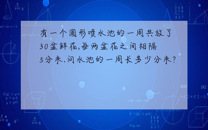 有一个圆形喷水池的一周共放了30盆鲜花,每两盆花之间相隔5分米.问水池的一周长多少分米?