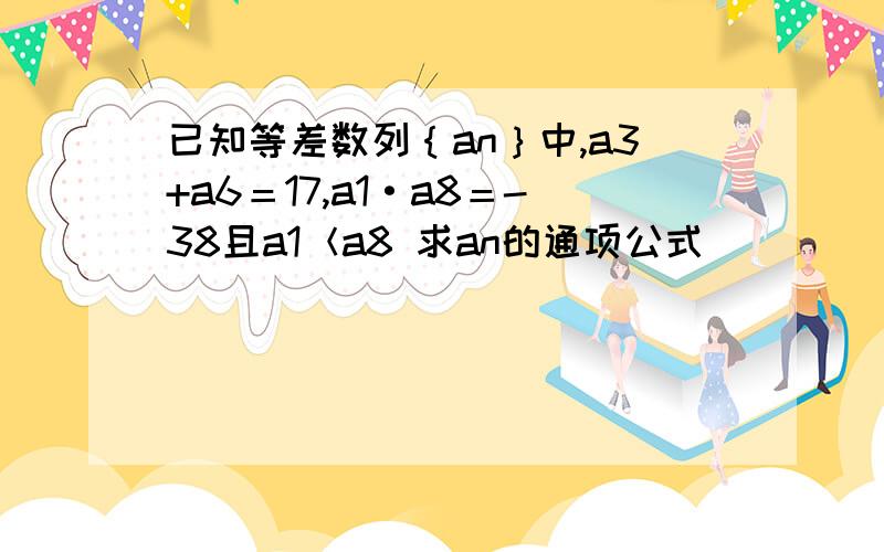 已知等差数列｛an｝中,a3+a6＝17,a1·a8＝-38且a1＜a8 求an的通项公式