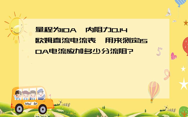 量程为10A,内阻力0.14欧姆直流电流表,用来测定150A电流应加多少分流阻?