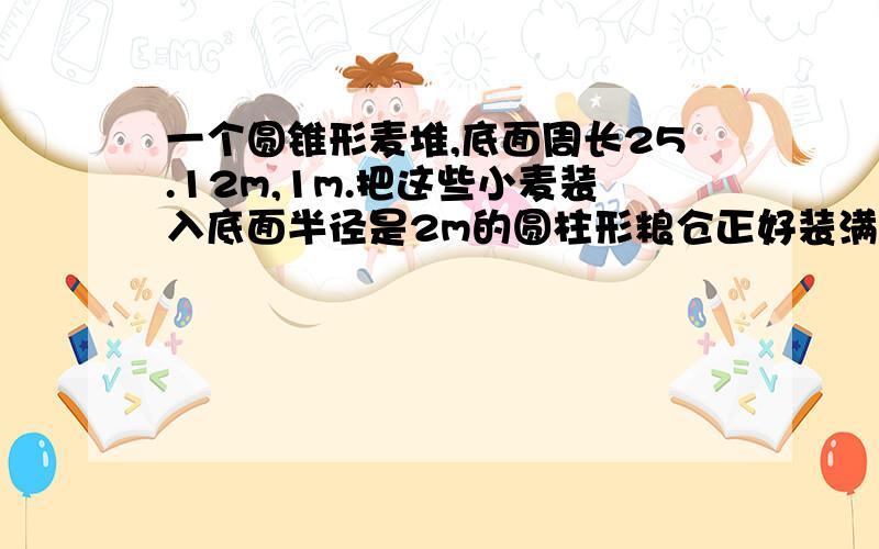 一个圆锥形麦堆,底面周长25.12m,1m.把这些小麦装入底面半径是2m的圆柱形粮仓正好装满,这个粮仓的