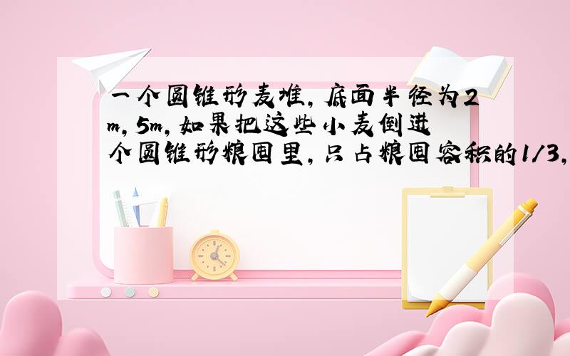 一个圆锥形麦堆,底面半径为2m,5m,如果把这些小麦倒进个圆锥形粮囤里,只占粮囤容积的1/3,已知粮囤底面