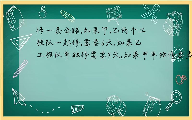 修一条公路,如果甲,乙两个工程队一起修,需要6天,如果乙工程队单独修需要9天,如果甲单独修要多少天