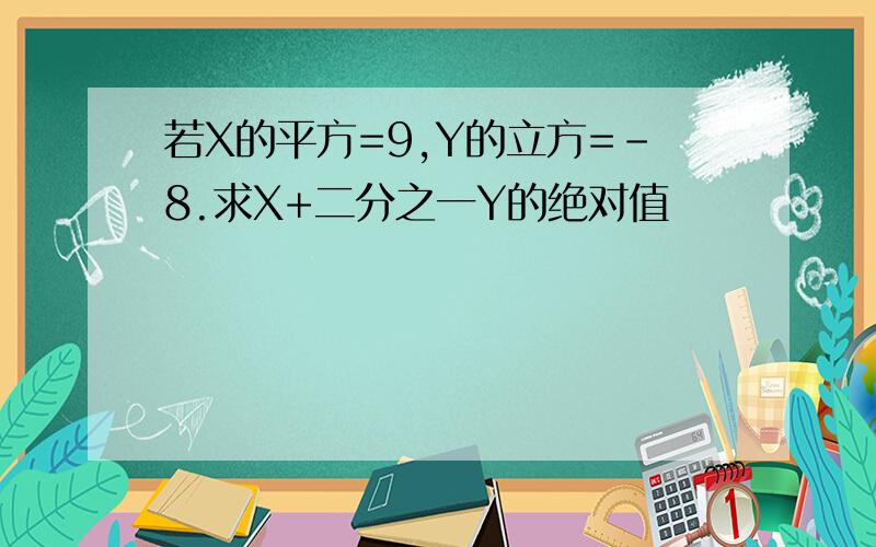 若X的平方=9,Y的立方=-8.求X+二分之一Y的绝对值