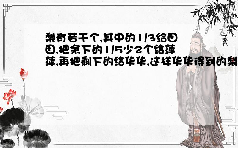 梨有若干个,其中的1/3给田田,把余下的1/5少2个给萍萍,再把剩下的给华华,这样华华得到的梨比田田多20个