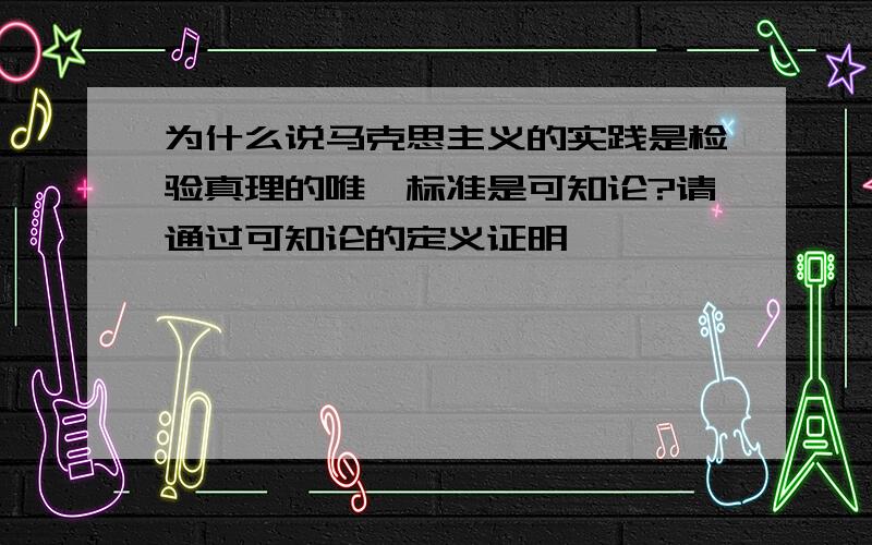 为什么说马克思主义的实践是检验真理的唯一标准是可知论?请通过可知论的定义证明