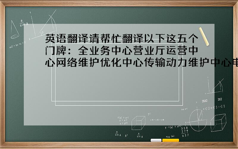 英语翻译请帮忙翻译以下这五个门牌：全业务中心营业厅运营中心网络维护优化中心传输动力维护中心电子民生服务平台另外,企业文化